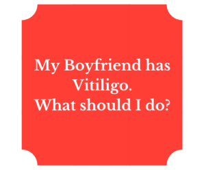  My Boyfriend has Vitiligo. What should I do?